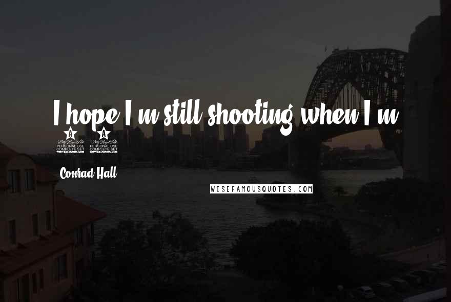 Conrad Hall Quotes: I hope I'm still shooting when I'm 80.