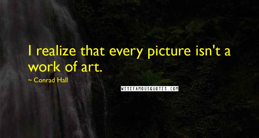 Conrad Hall Quotes: I realize that every picture isn't a work of art.