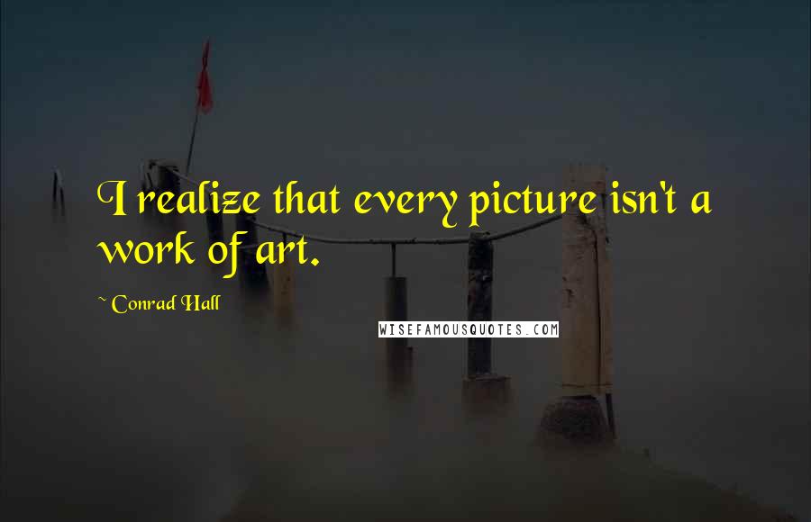 Conrad Hall Quotes: I realize that every picture isn't a work of art.