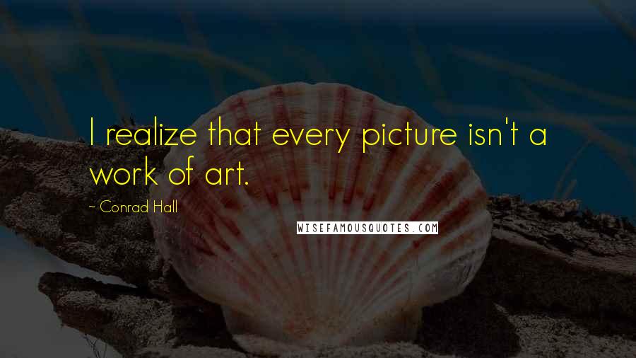 Conrad Hall Quotes: I realize that every picture isn't a work of art.