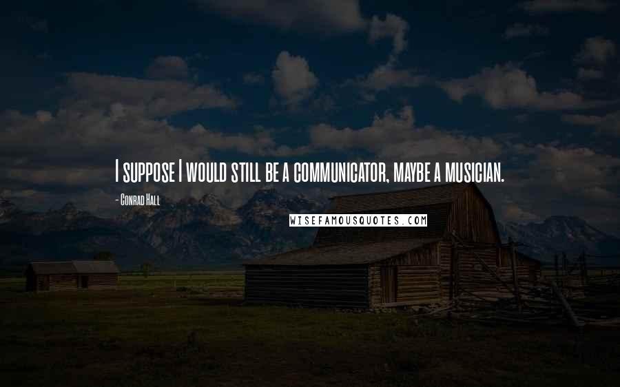 Conrad Hall Quotes: I suppose I would still be a communicator, maybe a musician.