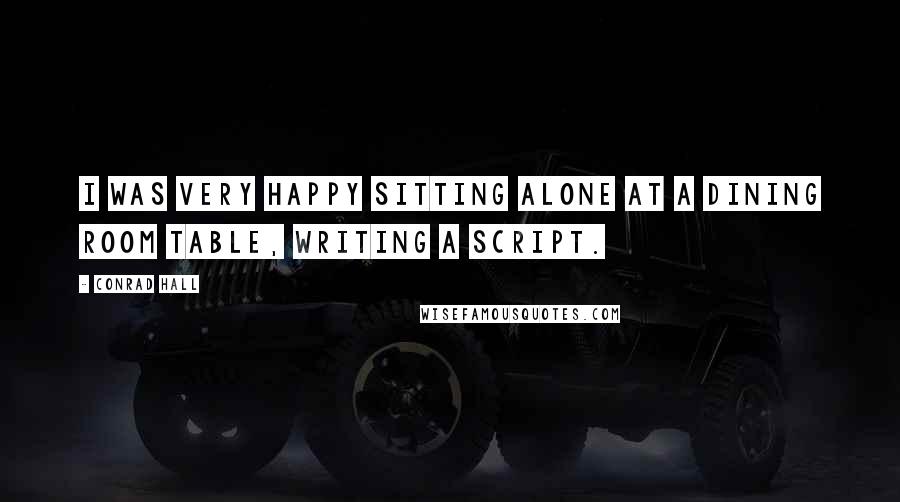 Conrad Hall Quotes: I was very happy sitting alone at a dining room table, writing a script.