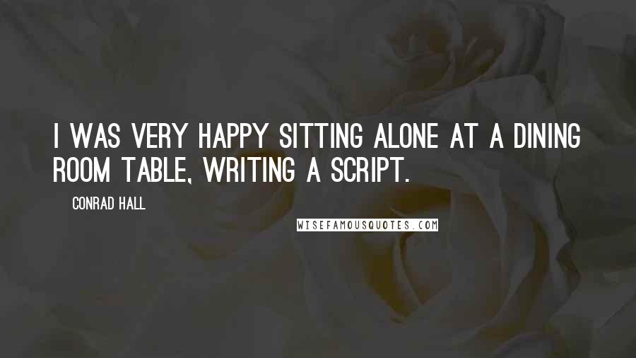 Conrad Hall Quotes: I was very happy sitting alone at a dining room table, writing a script.