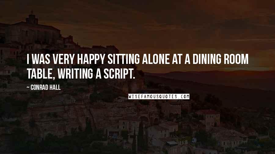 Conrad Hall Quotes: I was very happy sitting alone at a dining room table, writing a script.