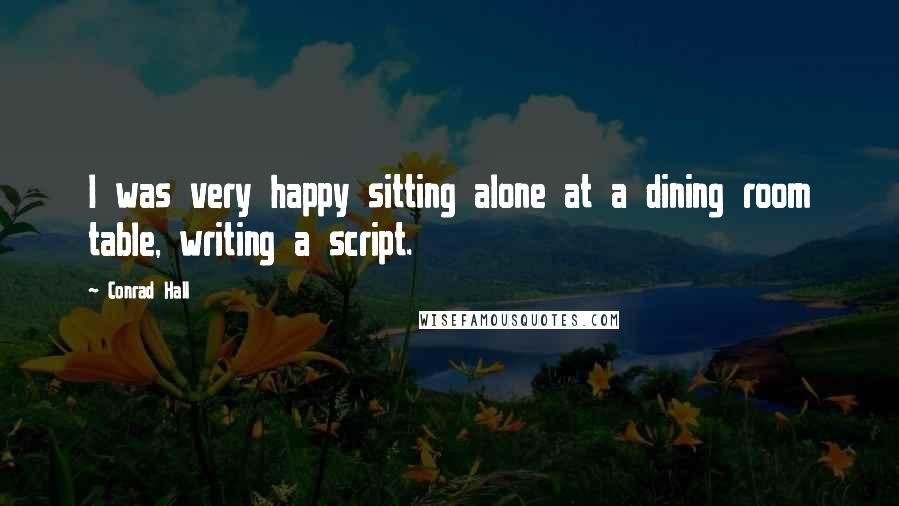 Conrad Hall Quotes: I was very happy sitting alone at a dining room table, writing a script.