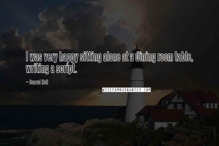 Conrad Hall Quotes: I was very happy sitting alone at a dining room table, writing a script.