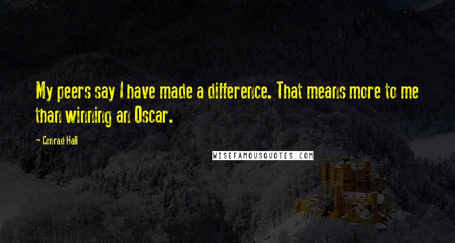 Conrad Hall Quotes: My peers say I have made a difference. That means more to me than winning an Oscar.
