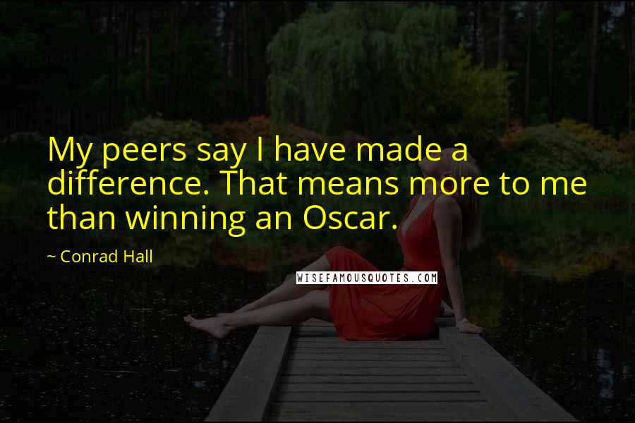 Conrad Hall Quotes: My peers say I have made a difference. That means more to me than winning an Oscar.