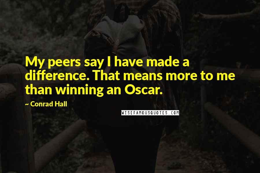 Conrad Hall Quotes: My peers say I have made a difference. That means more to me than winning an Oscar.
