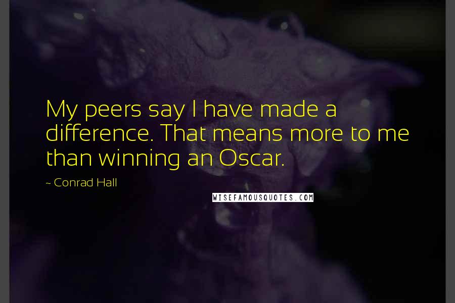 Conrad Hall Quotes: My peers say I have made a difference. That means more to me than winning an Oscar.
