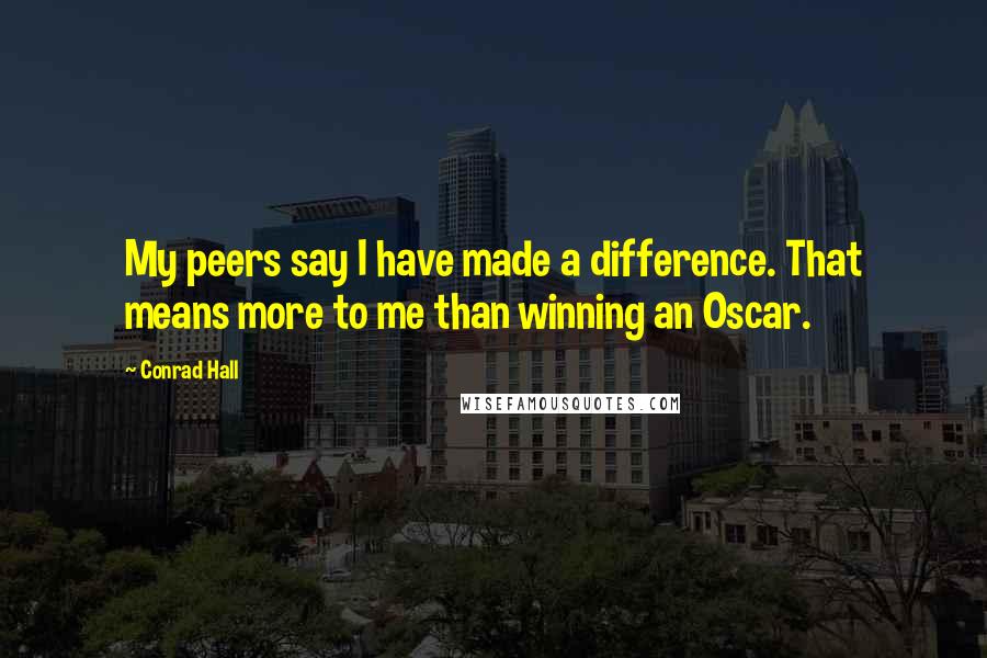 Conrad Hall Quotes: My peers say I have made a difference. That means more to me than winning an Oscar.