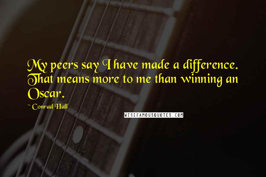 Conrad Hall Quotes: My peers say I have made a difference. That means more to me than winning an Oscar.