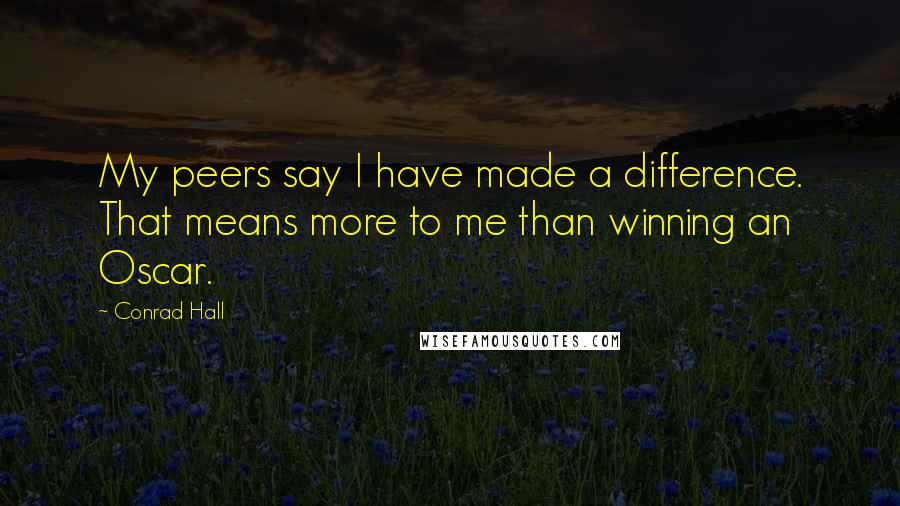 Conrad Hall Quotes: My peers say I have made a difference. That means more to me than winning an Oscar.