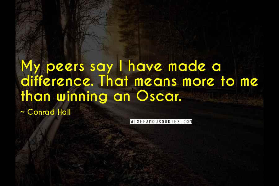 Conrad Hall Quotes: My peers say I have made a difference. That means more to me than winning an Oscar.