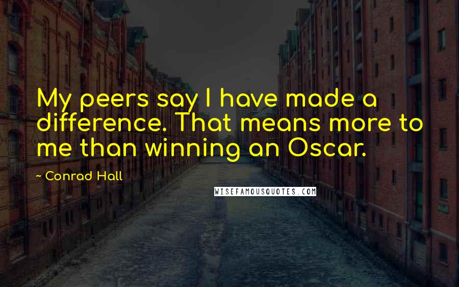 Conrad Hall Quotes: My peers say I have made a difference. That means more to me than winning an Oscar.