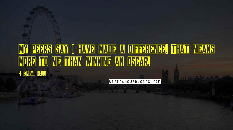 Conrad Hall Quotes: My peers say I have made a difference. That means more to me than winning an Oscar.