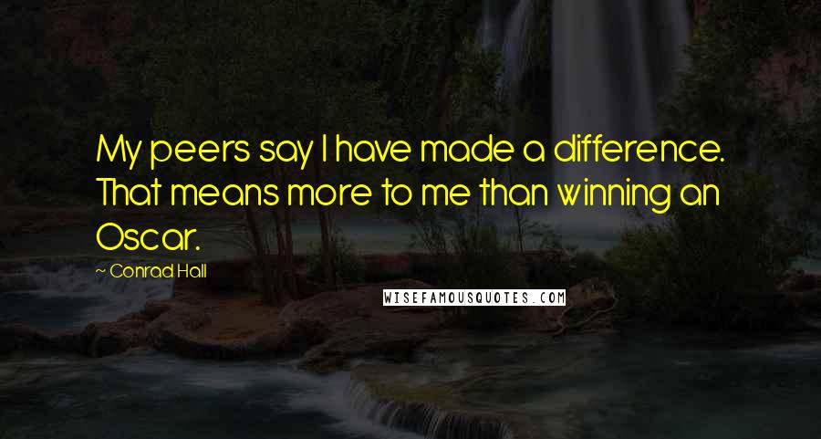 Conrad Hall Quotes: My peers say I have made a difference. That means more to me than winning an Oscar.