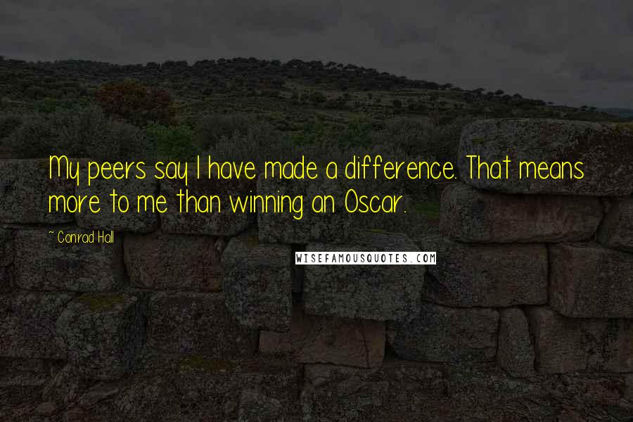 Conrad Hall Quotes: My peers say I have made a difference. That means more to me than winning an Oscar.
