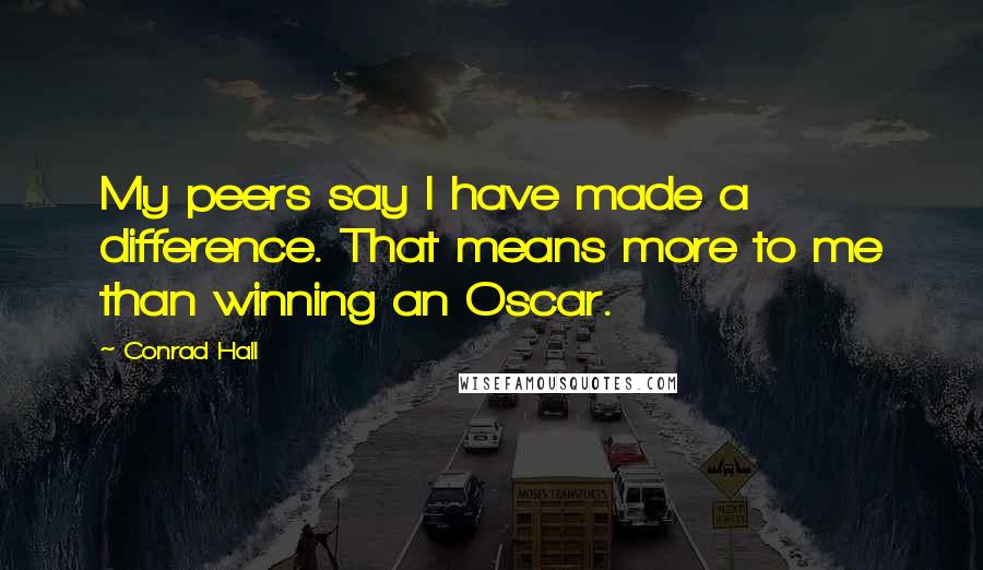 Conrad Hall Quotes: My peers say I have made a difference. That means more to me than winning an Oscar.