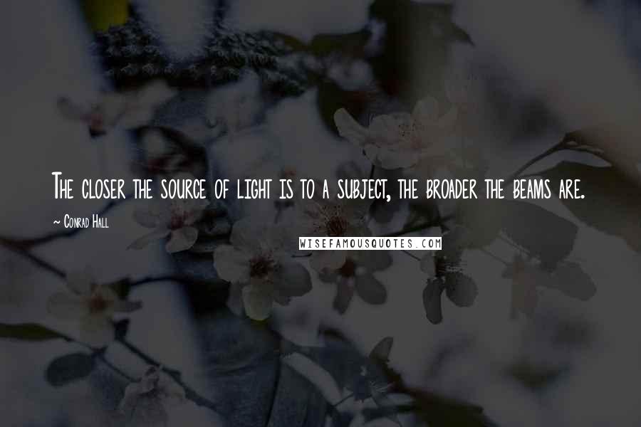 Conrad Hall Quotes: The closer the source of light is to a subject, the broader the beams are.