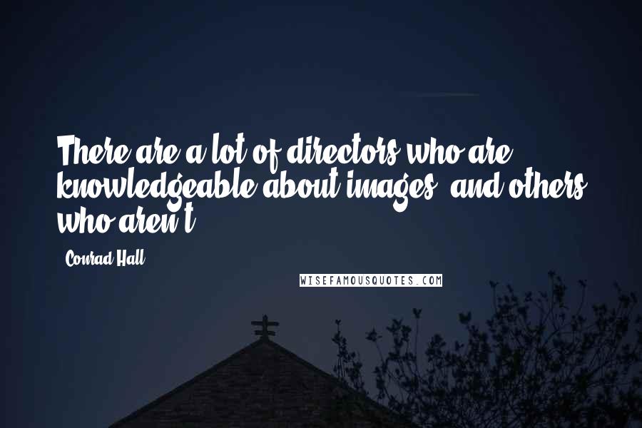 Conrad Hall Quotes: There are a lot of directors who are knowledgeable about images, and others who aren't.