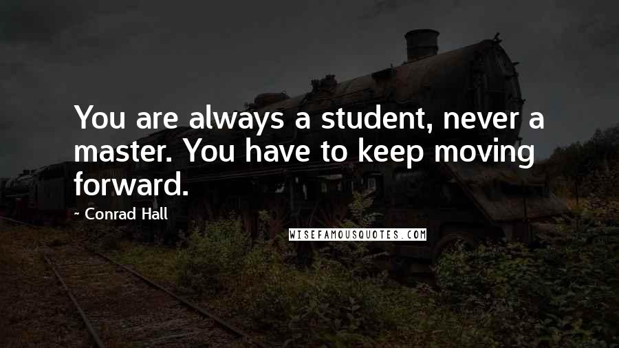 Conrad Hall Quotes: You are always a student, never a master. You have to keep moving forward.