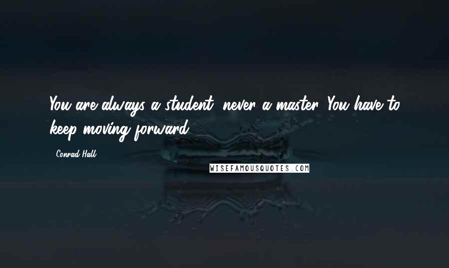 Conrad Hall Quotes: You are always a student, never a master. You have to keep moving forward.