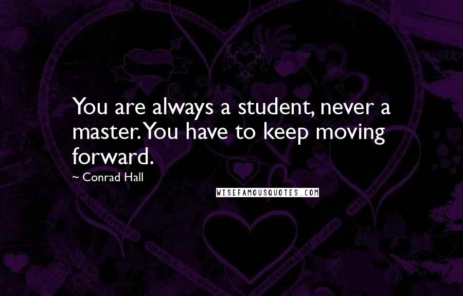 Conrad Hall Quotes: You are always a student, never a master. You have to keep moving forward.