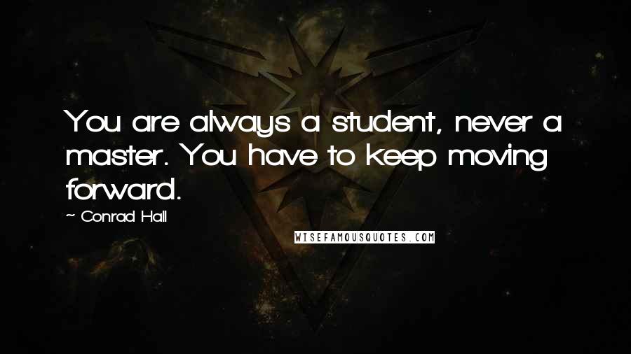 Conrad Hall Quotes: You are always a student, never a master. You have to keep moving forward.