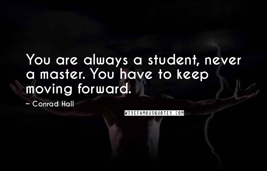 Conrad Hall Quotes: You are always a student, never a master. You have to keep moving forward.