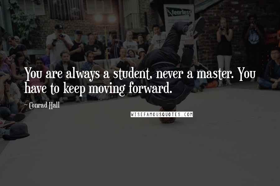 Conrad Hall Quotes: You are always a student, never a master. You have to keep moving forward.