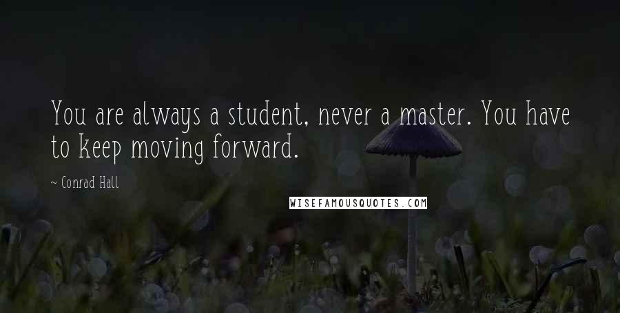 Conrad Hall Quotes: You are always a student, never a master. You have to keep moving forward.