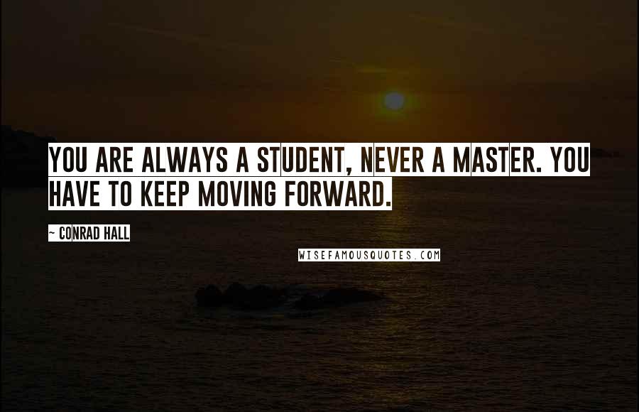 Conrad Hall Quotes: You are always a student, never a master. You have to keep moving forward.