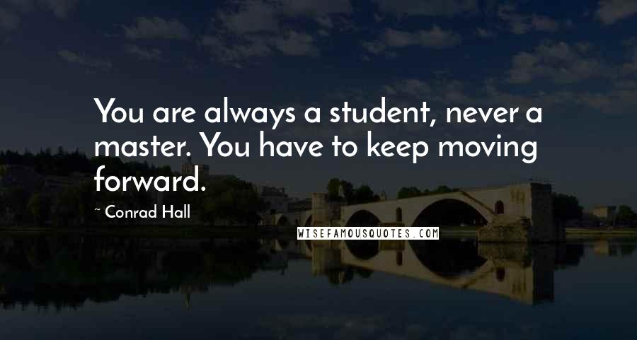 Conrad Hall Quotes: You are always a student, never a master. You have to keep moving forward.