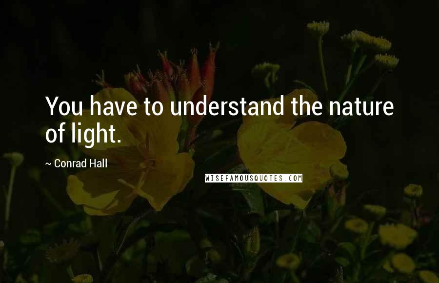 Conrad Hall Quotes: You have to understand the nature of light.