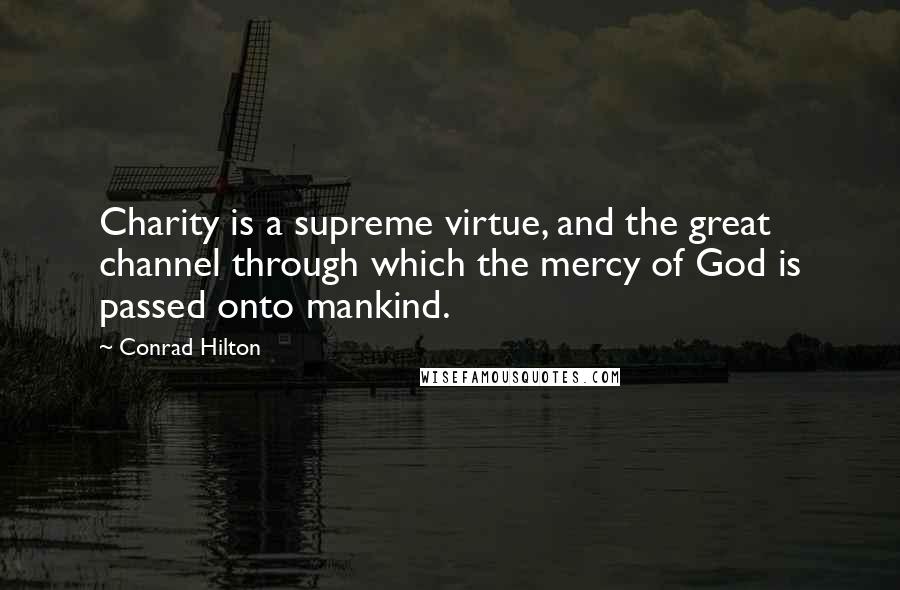 Conrad Hilton Quotes: Charity is a supreme virtue, and the great channel through which the mercy of God is passed onto mankind.