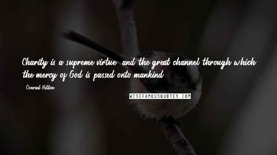 Conrad Hilton Quotes: Charity is a supreme virtue, and the great channel through which the mercy of God is passed onto mankind.