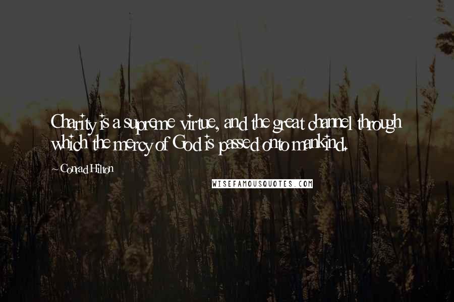 Conrad Hilton Quotes: Charity is a supreme virtue, and the great channel through which the mercy of God is passed onto mankind.