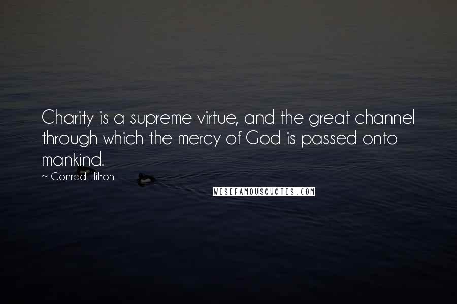 Conrad Hilton Quotes: Charity is a supreme virtue, and the great channel through which the mercy of God is passed onto mankind.