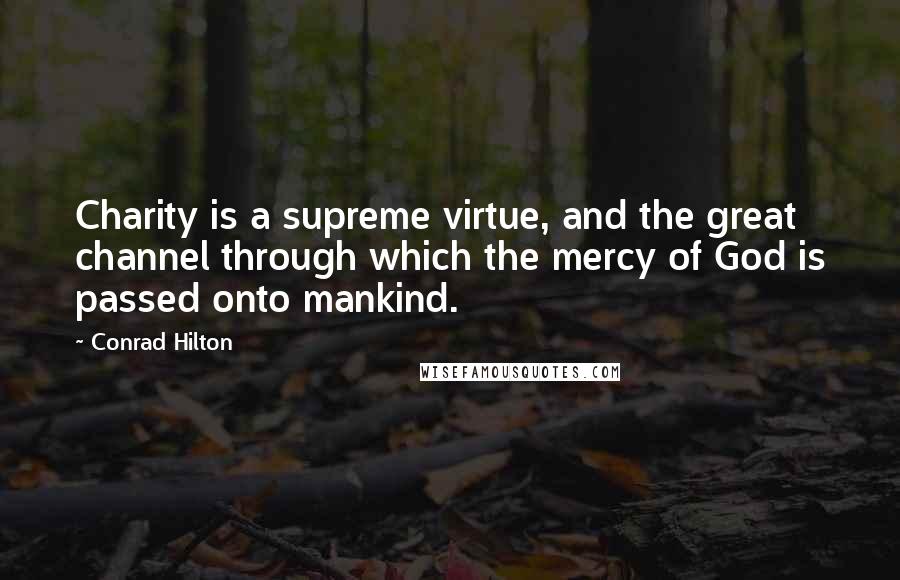 Conrad Hilton Quotes: Charity is a supreme virtue, and the great channel through which the mercy of God is passed onto mankind.