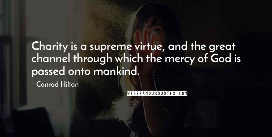 Conrad Hilton Quotes: Charity is a supreme virtue, and the great channel through which the mercy of God is passed onto mankind.