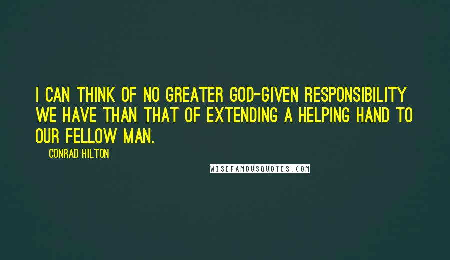 Conrad Hilton Quotes: I can think of no greater God-given responsibility we have than that of extending a helping hand to our fellow man.