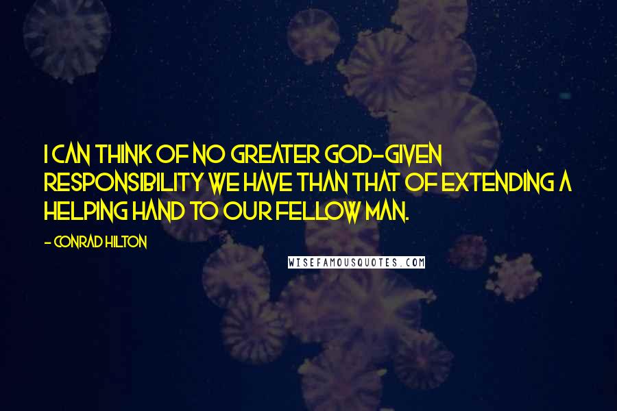 Conrad Hilton Quotes: I can think of no greater God-given responsibility we have than that of extending a helping hand to our fellow man.