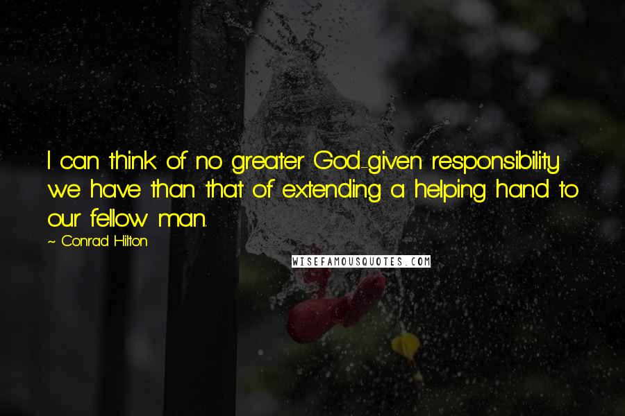 Conrad Hilton Quotes: I can think of no greater God-given responsibility we have than that of extending a helping hand to our fellow man.