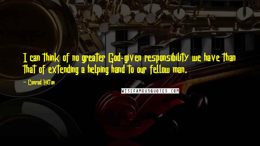 Conrad Hilton Quotes: I can think of no greater God-given responsibility we have than that of extending a helping hand to our fellow man.