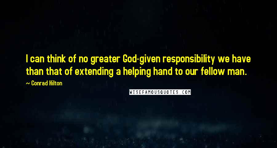 Conrad Hilton Quotes: I can think of no greater God-given responsibility we have than that of extending a helping hand to our fellow man.