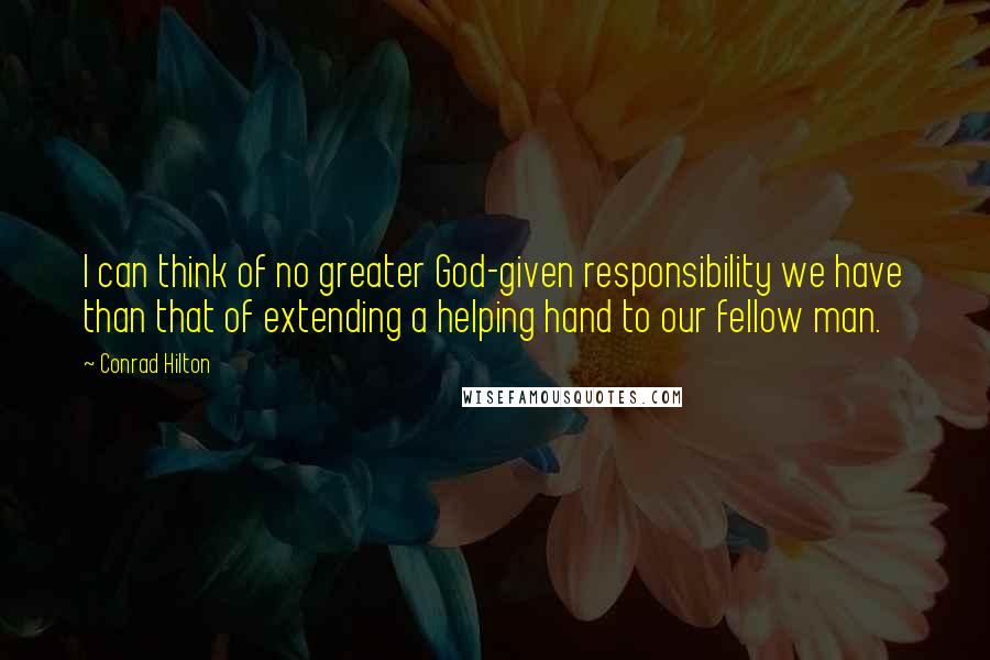 Conrad Hilton Quotes: I can think of no greater God-given responsibility we have than that of extending a helping hand to our fellow man.