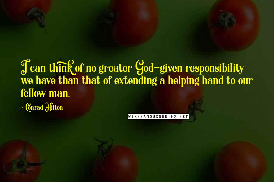 Conrad Hilton Quotes: I can think of no greater God-given responsibility we have than that of extending a helping hand to our fellow man.