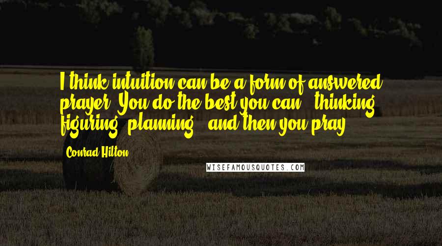 Conrad Hilton Quotes: I think intuition can be a form of answered prayer. You do the best you can - thinking, figuring, planning - and then you pray.