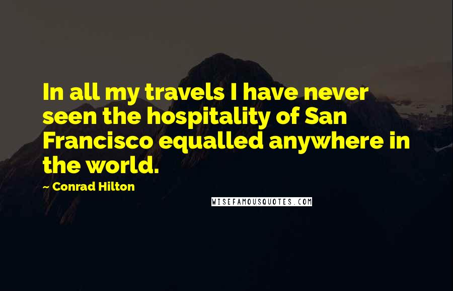 Conrad Hilton Quotes: In all my travels I have never seen the hospitality of San Francisco equalled anywhere in the world.